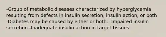 -Group of metabolic diseases characterized by hyperglycemia resulting from defects in insulin secretion, insulin action, or both -Diabetes may be caused by either or both: -Impaired insulin secretion -Inadequate insulin action in target tissues