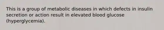 This is a group of metabolic diseases in which defects in insulin secretion or action result in elevated blood glucose (hyperglycemia).