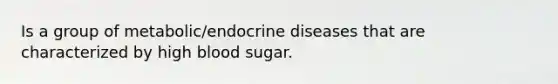 Is a group of metabolic/endocrine diseases that are characterized by high blood sugar.