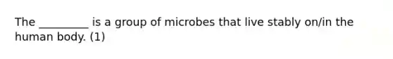 The _________ is a group of microbes that live stably on/in the human body. (1)