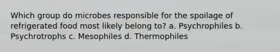 Which group do microbes responsible for the spoilage of refrigerated food most likely belong to? a. Psychrophiles b. Psychrotrophs c. Mesophiles d. Thermophiles
