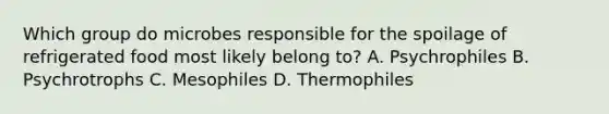 Which group do microbes responsible for the spoilage of refrigerated food most likely belong to? A. Psychrophiles B. Psychrotrophs C. Mesophiles D. Thermophiles