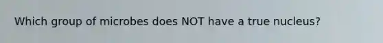 Which group of microbes does NOT have a true nucleus?