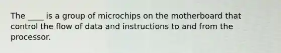 The ____ is a group of microchips on the motherboard that control the flow of data and instructions to and from the processor.