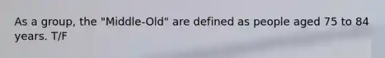 As a group, the "Middle-Old" are defined as people aged 75 to 84 years. T/F