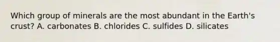 Which group of minerals are the most abundant in the Earth's crust? A. carbonates B. chlorides C. sulfides D. silicates