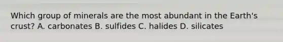 Which group of minerals are the most abundant in the Earth's crust? A. carbonates B. sulfides C. halides D. silicates