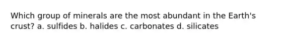 Which group of minerals are the most abundant in the Earth's crust? a. sulfides b. halides c. carbonates d. silicates