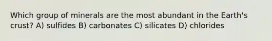 Which group of minerals are the most abundant in the Earth's crust? A) sulfides B) carbonates C) silicates D) chlorides