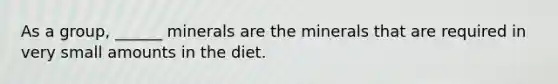 As a group, ______ minerals are the minerals that are required in very small amounts in the diet.