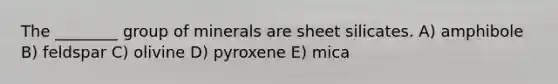 The ________ group of minerals are sheet silicates. A) amphibole B) feldspar C) olivine D) pyroxene E) mica