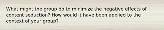 What might the group do to minimize the negative effects of content seduction? How would it have been applied to the context of your group?