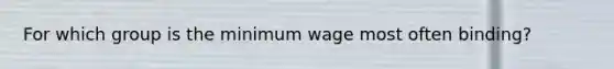 For which group is the minimum wage most often binding?