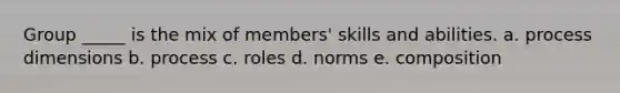 Group _____ is the mix of members' skills and abilities. a. process dimensions b. process c. roles d. norms e. composition