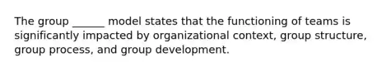 The group ______ model states that the functioning of teams is significantly impacted by organizational context, group structure, group process, and group development.