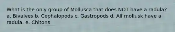 What is the only group of Mollusca that does NOT have a radula? a. Bivalves b. Cephalopods c. Gastropods d. All mollusk have a radula. e. Chitons