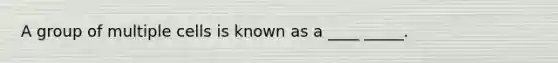 A group of multiple cells is known as a ____ _____.