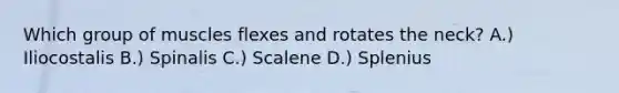Which group of muscles flexes and rotates the neck? A.) Iliocostalis B.) Spinalis C.) Scalene D.) Splenius