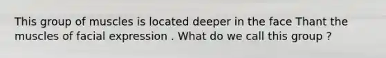 This group of muscles is located deeper in the face Thant the muscles of facial expression . What do we call this group ?