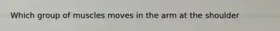 Which group of muscles moves in the arm at the shoulder