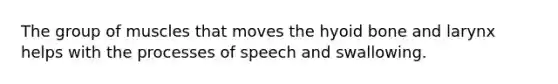The group of muscles that moves the hyoid bone and larynx helps with the processes of speech and swallowing.