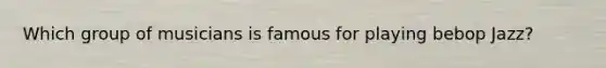 Which group of musicians is famous for playing bebop Jazz?