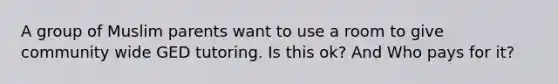 A group of Muslim parents want to use a room to give community wide GED tutoring. Is this ok? And Who pays for it?
