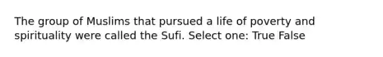 The group of Muslims that pursued a life of poverty and spirituality were called the Sufi. Select one: True False