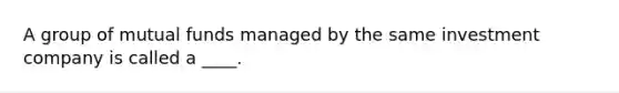 A group of mutual funds managed by the same investment company is called a ____.