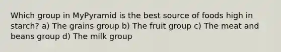 Which group in MyPyramid is the best source of foods high in starch? a) The grains group b) The fruit group c) The meat and beans group d) The milk group