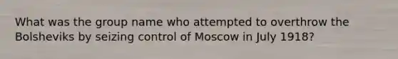 What was the group name who attempted to overthrow the Bolsheviks by seizing control of Moscow in July 1918?