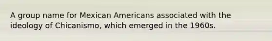 A group name for Mexican Americans associated with the ideology of Chicanismo, which emerged in the 1960s.