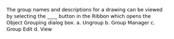 The group names and descriptions for a drawing can be viewed by selecting the ____ button in the Ribbon which opens the Object Grouping dialog box. a. Ungroup b. Group Manager c. Group Edit d. View