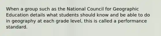 When a group such as the National Council for Geographic Education details what students should know and be able to do in geography at each grade level, this is called a performance standard.