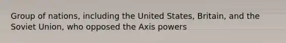 Group of nations, including the United States, Britain, and the Soviet Union, who opposed the Axis powers