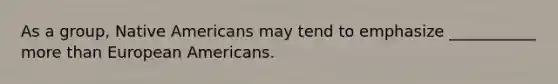 As a group, Native Americans may tend to emphasize ___________ more than European Americans.