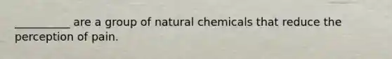 __________ are a group of natural chemicals that reduce the perception of pain.