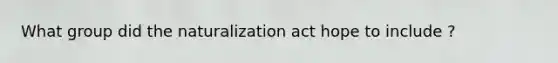 What group did the naturalization act hope to include ?