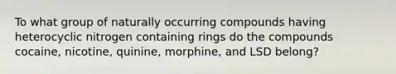 To what group of naturally occurring compounds having heterocyclic nitrogen containing rings do the compounds cocaine, nicotine, quinine, morphine, and LSD belong?