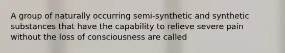 A group of naturally occurring semi-synthetic and synthetic substances that have the capability to relieve severe pain without the loss of consciousness are called