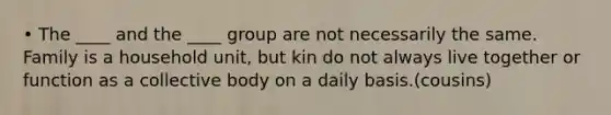 • The ____ and the ____ group are not necessarily the same. Family is a household unit, but kin do not always live together or function as a collective body on a daily basis.(cousins)