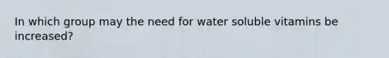 In which group may the need for water soluble vitamins be increased?