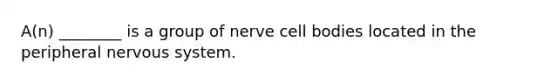 A(n) ________ is a group of nerve cell bodies located in the peripheral nervous system.