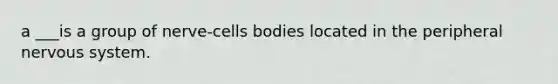 a ___is a group of nerve-cells bodies located in the peripheral nervous system.