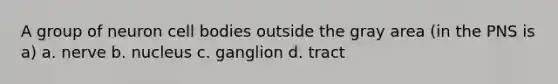 A group of neuron cell bodies outside the gray area (in the PNS is a) a. nerve b. nucleus c. ganglion d. tract