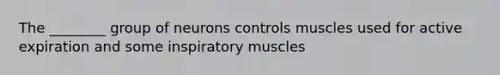 The ________ group of neurons controls muscles used for active expiration and some inspiratory muscles