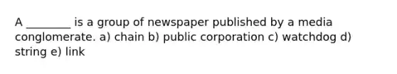 A ________ is a group of newspaper published by a media conglomerate. a) chain b) public corporation c) watchdog d) string e) link