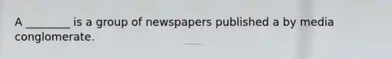 A ________ is a group of newspapers published a by media conglomerate.