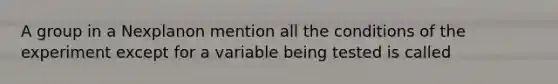 A group in a Nexplanon mention all the conditions of the experiment except for a variable being tested is called