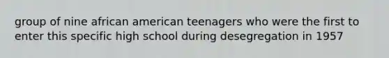 group of nine african american teenagers who were the first to enter this specific high school during desegregation in 1957